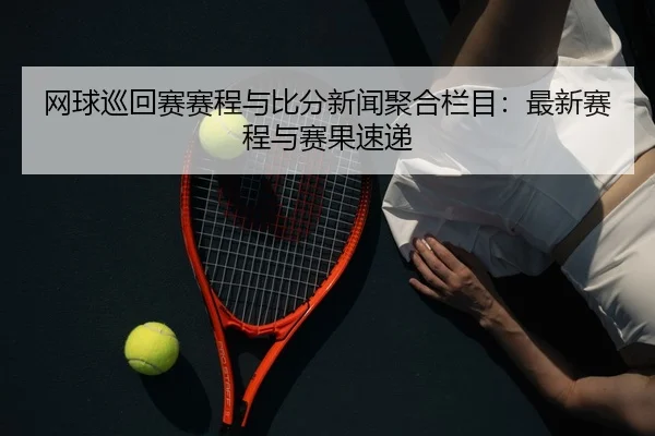 网球巡回赛赛程与比分新闻聚合栏目：最新赛程与赛果速递